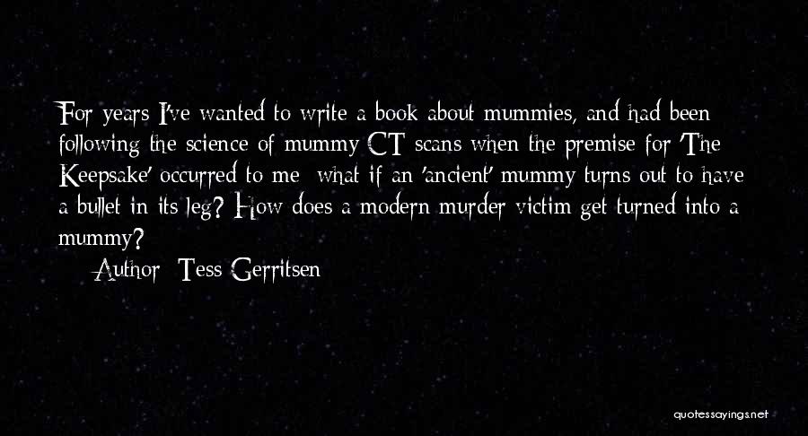 Tess Gerritsen Quotes: For Years I've Wanted To Write A Book About Mummies, And Had Been Following The Science Of Mummy Ct Scans