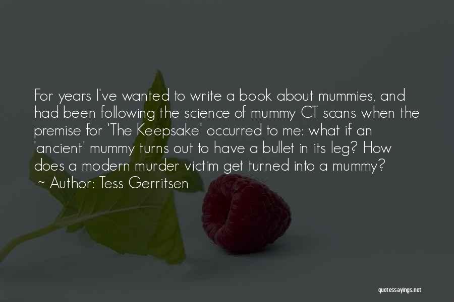 Tess Gerritsen Quotes: For Years I've Wanted To Write A Book About Mummies, And Had Been Following The Science Of Mummy Ct Scans
