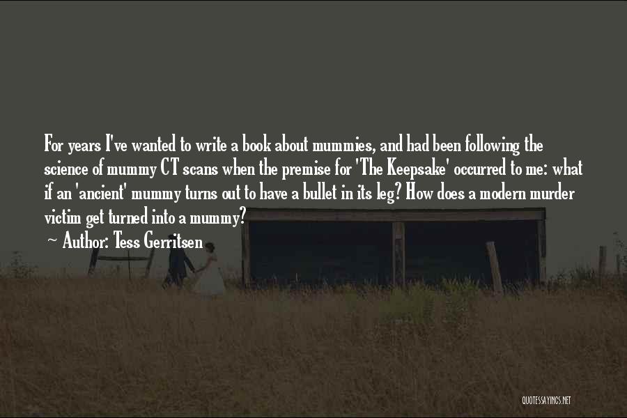 Tess Gerritsen Quotes: For Years I've Wanted To Write A Book About Mummies, And Had Been Following The Science Of Mummy Ct Scans