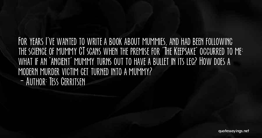 Tess Gerritsen Quotes: For Years I've Wanted To Write A Book About Mummies, And Had Been Following The Science Of Mummy Ct Scans