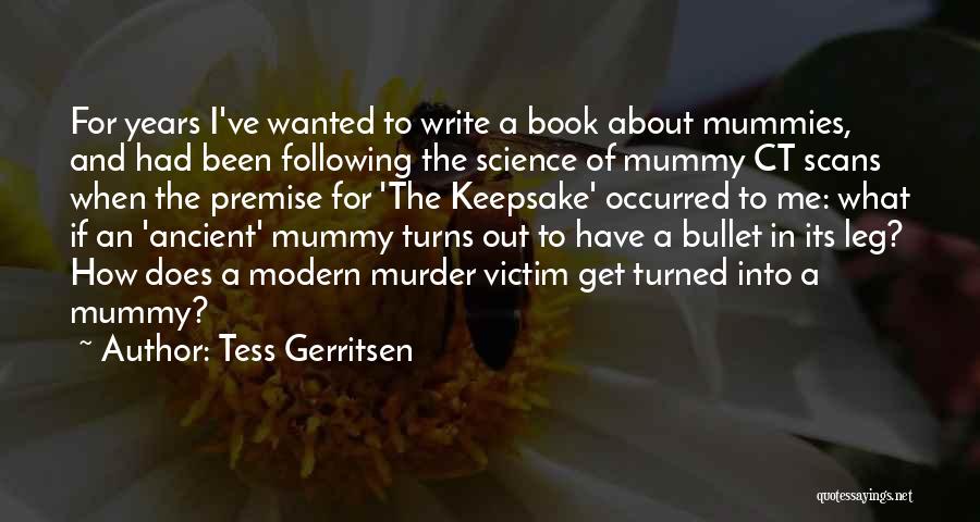 Tess Gerritsen Quotes: For Years I've Wanted To Write A Book About Mummies, And Had Been Following The Science Of Mummy Ct Scans