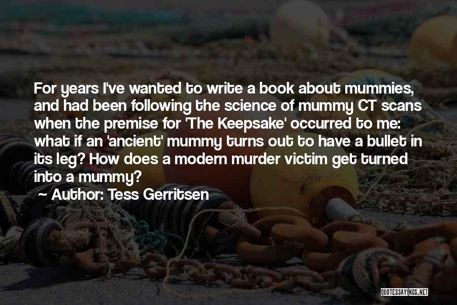 Tess Gerritsen Quotes: For Years I've Wanted To Write A Book About Mummies, And Had Been Following The Science Of Mummy Ct Scans