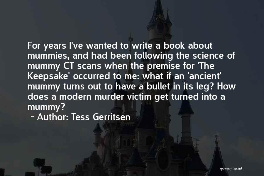 Tess Gerritsen Quotes: For Years I've Wanted To Write A Book About Mummies, And Had Been Following The Science Of Mummy Ct Scans