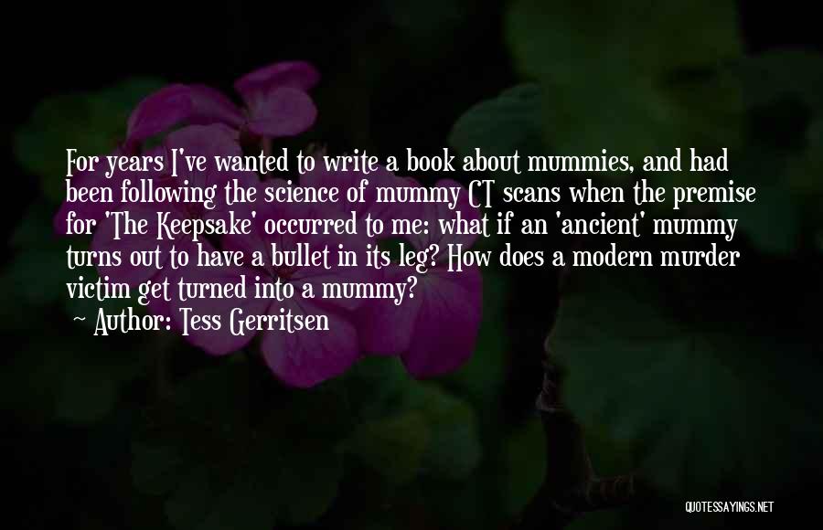 Tess Gerritsen Quotes: For Years I've Wanted To Write A Book About Mummies, And Had Been Following The Science Of Mummy Ct Scans