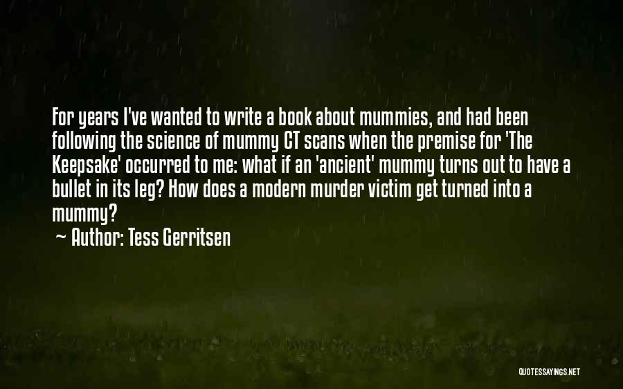 Tess Gerritsen Quotes: For Years I've Wanted To Write A Book About Mummies, And Had Been Following The Science Of Mummy Ct Scans