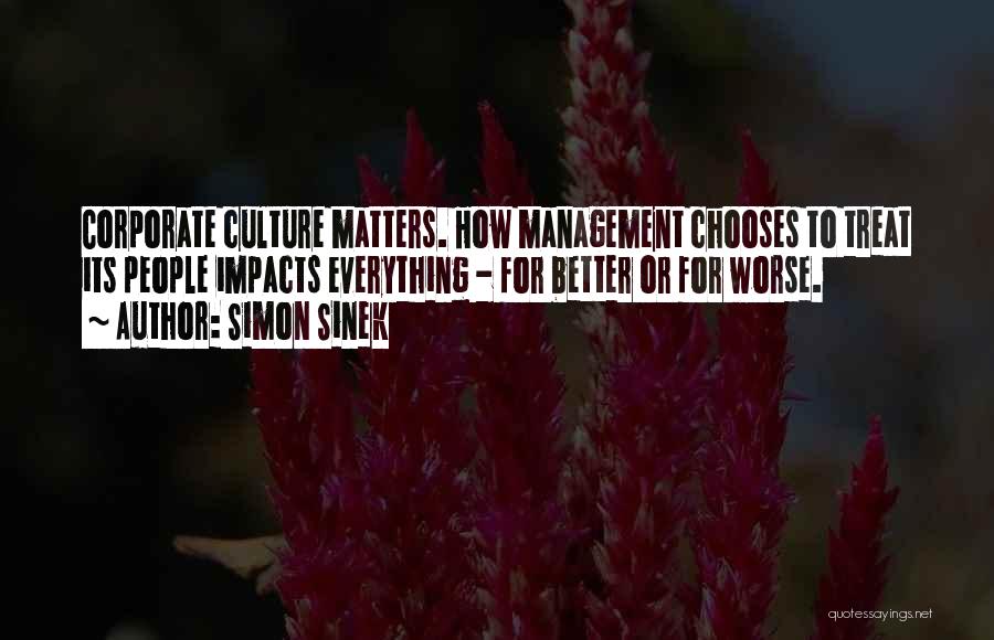 Simon Sinek Quotes: Corporate Culture Matters. How Management Chooses To Treat Its People Impacts Everything - For Better Or For Worse.