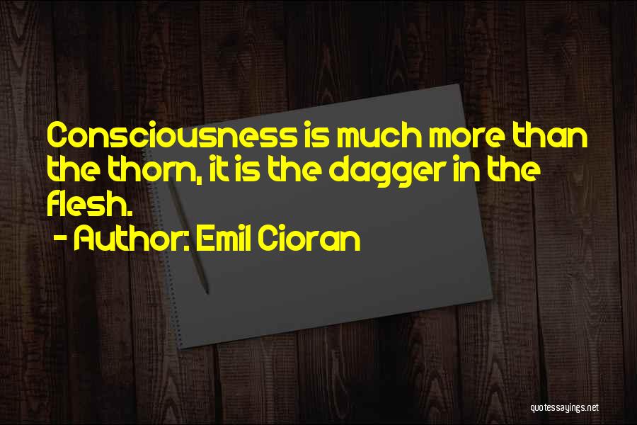Emil Cioran Quotes: Consciousness Is Much More Than The Thorn, It Is The Dagger In The Flesh.