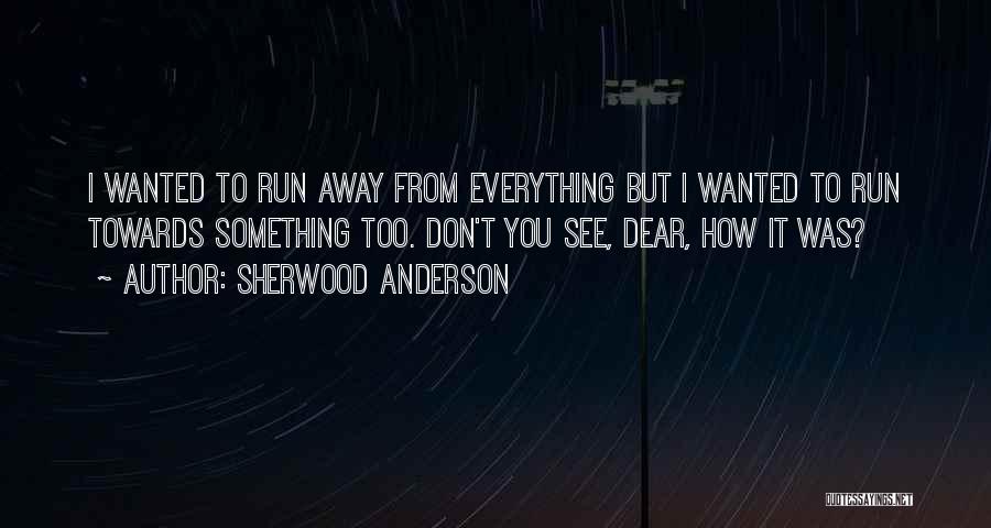 Sherwood Anderson Quotes: I Wanted To Run Away From Everything But I Wanted To Run Towards Something Too. Don't You See, Dear, How