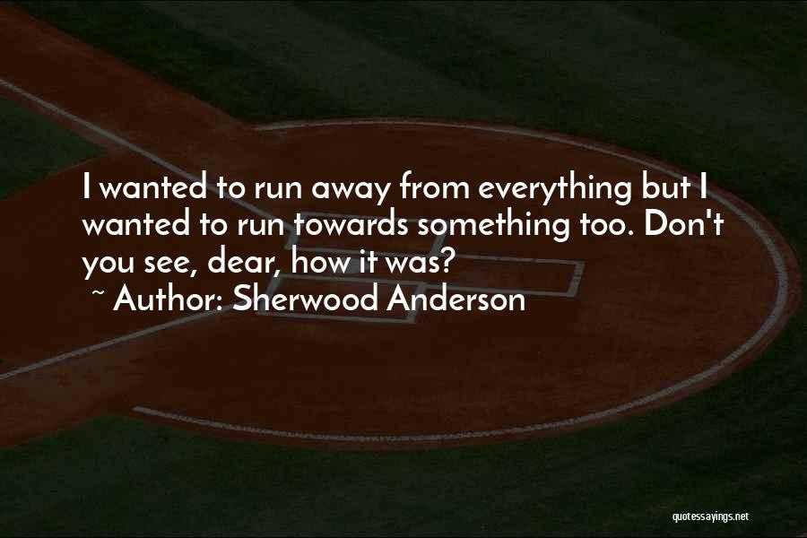 Sherwood Anderson Quotes: I Wanted To Run Away From Everything But I Wanted To Run Towards Something Too. Don't You See, Dear, How