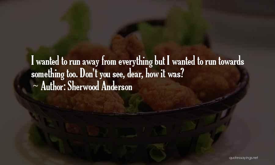 Sherwood Anderson Quotes: I Wanted To Run Away From Everything But I Wanted To Run Towards Something Too. Don't You See, Dear, How