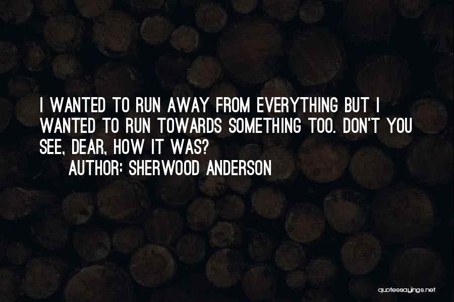 Sherwood Anderson Quotes: I Wanted To Run Away From Everything But I Wanted To Run Towards Something Too. Don't You See, Dear, How