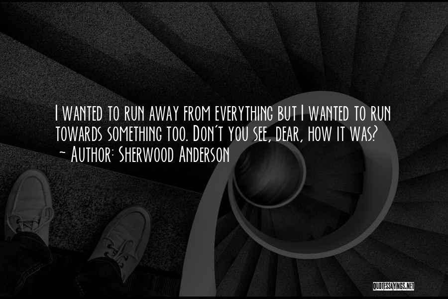 Sherwood Anderson Quotes: I Wanted To Run Away From Everything But I Wanted To Run Towards Something Too. Don't You See, Dear, How