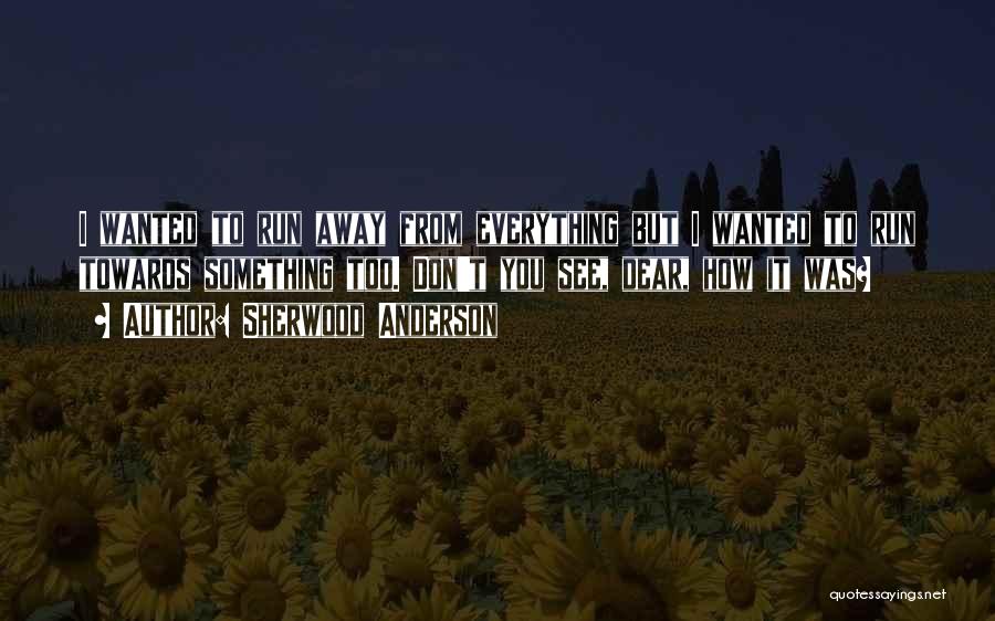 Sherwood Anderson Quotes: I Wanted To Run Away From Everything But I Wanted To Run Towards Something Too. Don't You See, Dear, How