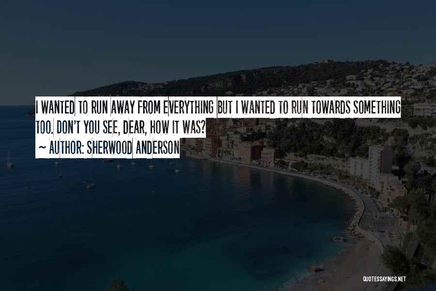 Sherwood Anderson Quotes: I Wanted To Run Away From Everything But I Wanted To Run Towards Something Too. Don't You See, Dear, How