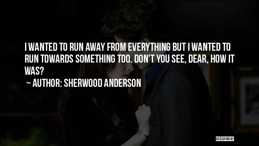 Sherwood Anderson Quotes: I Wanted To Run Away From Everything But I Wanted To Run Towards Something Too. Don't You See, Dear, How