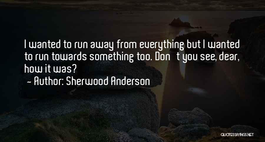 Sherwood Anderson Quotes: I Wanted To Run Away From Everything But I Wanted To Run Towards Something Too. Don't You See, Dear, How