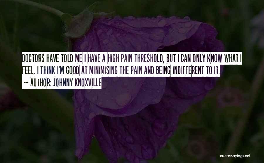 Johnny Knoxville Quotes: Doctors Have Told Me I Have A High Pain Threshold, But I Can Only Know What I Feel. I Think