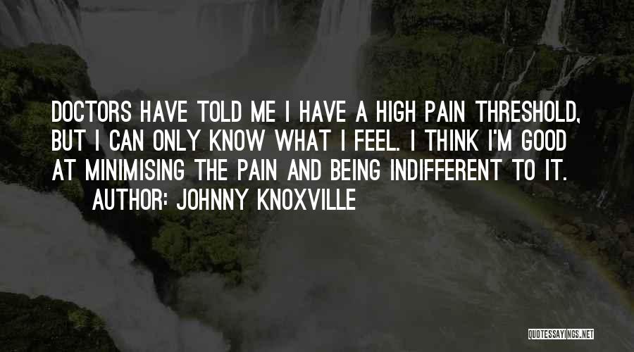 Johnny Knoxville Quotes: Doctors Have Told Me I Have A High Pain Threshold, But I Can Only Know What I Feel. I Think