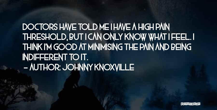 Johnny Knoxville Quotes: Doctors Have Told Me I Have A High Pain Threshold, But I Can Only Know What I Feel. I Think