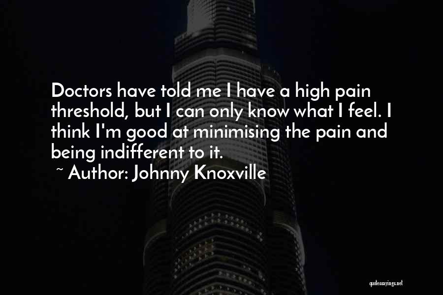 Johnny Knoxville Quotes: Doctors Have Told Me I Have A High Pain Threshold, But I Can Only Know What I Feel. I Think