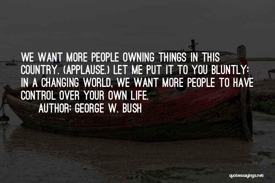 George W. Bush Quotes: We Want More People Owning Things In This Country. (applause.) Let Me Put It To You Bluntly: In A Changing