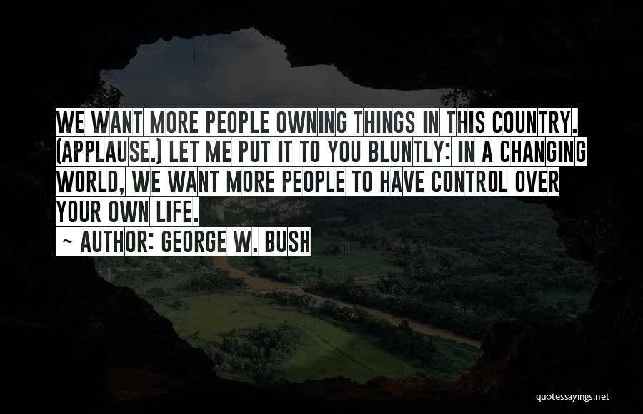 George W. Bush Quotes: We Want More People Owning Things In This Country. (applause.) Let Me Put It To You Bluntly: In A Changing