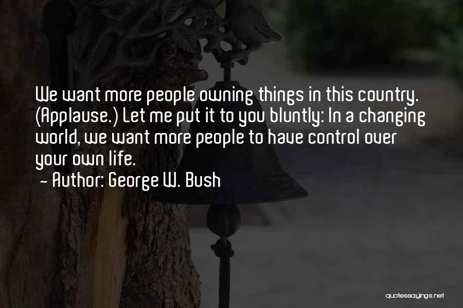 George W. Bush Quotes: We Want More People Owning Things In This Country. (applause.) Let Me Put It To You Bluntly: In A Changing