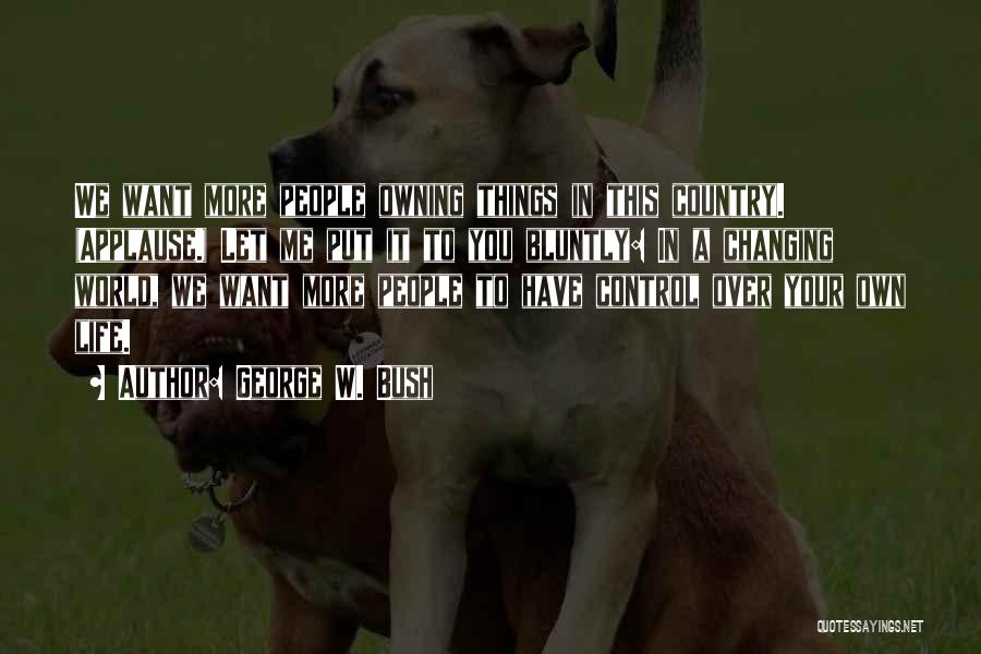 George W. Bush Quotes: We Want More People Owning Things In This Country. (applause.) Let Me Put It To You Bluntly: In A Changing