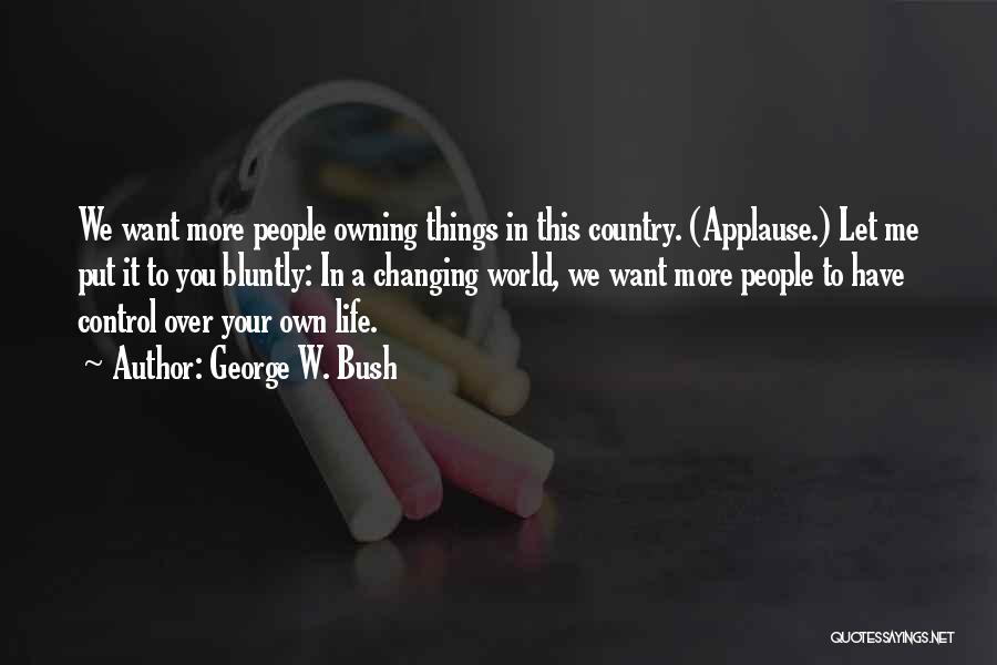 George W. Bush Quotes: We Want More People Owning Things In This Country. (applause.) Let Me Put It To You Bluntly: In A Changing