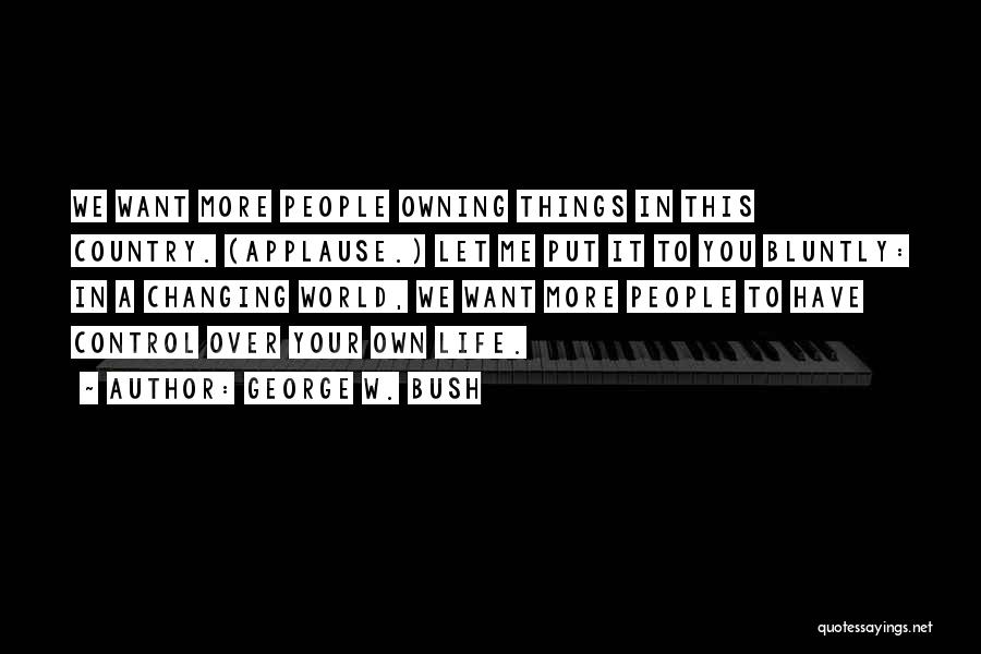 George W. Bush Quotes: We Want More People Owning Things In This Country. (applause.) Let Me Put It To You Bluntly: In A Changing