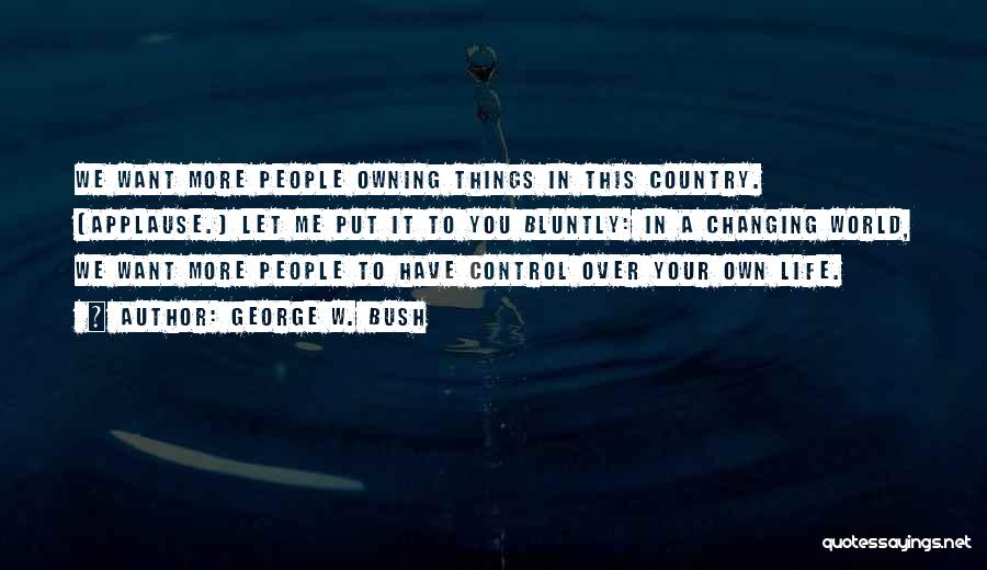 George W. Bush Quotes: We Want More People Owning Things In This Country. (applause.) Let Me Put It To You Bluntly: In A Changing