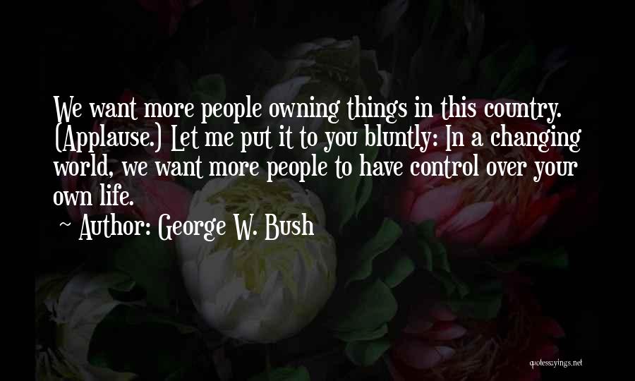 George W. Bush Quotes: We Want More People Owning Things In This Country. (applause.) Let Me Put It To You Bluntly: In A Changing