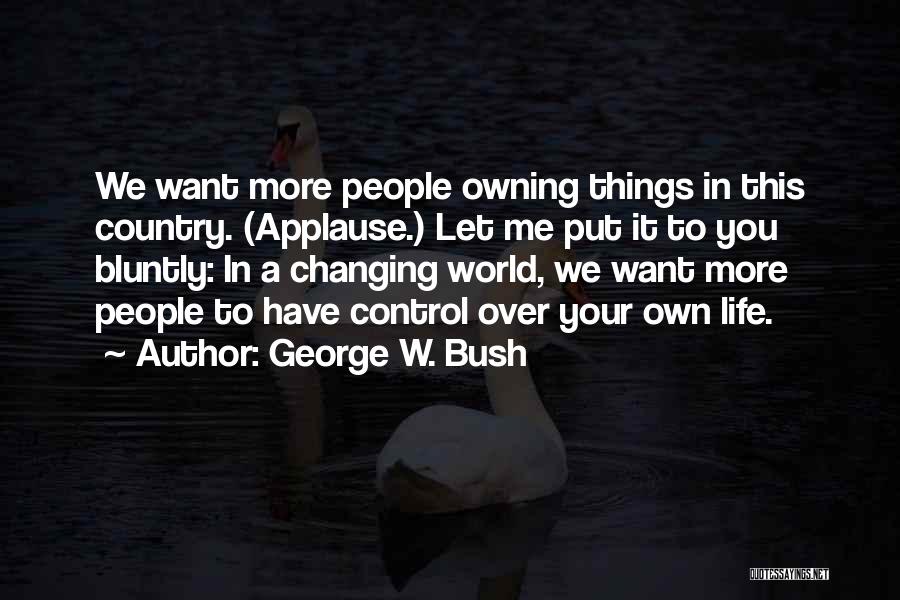 George W. Bush Quotes: We Want More People Owning Things In This Country. (applause.) Let Me Put It To You Bluntly: In A Changing