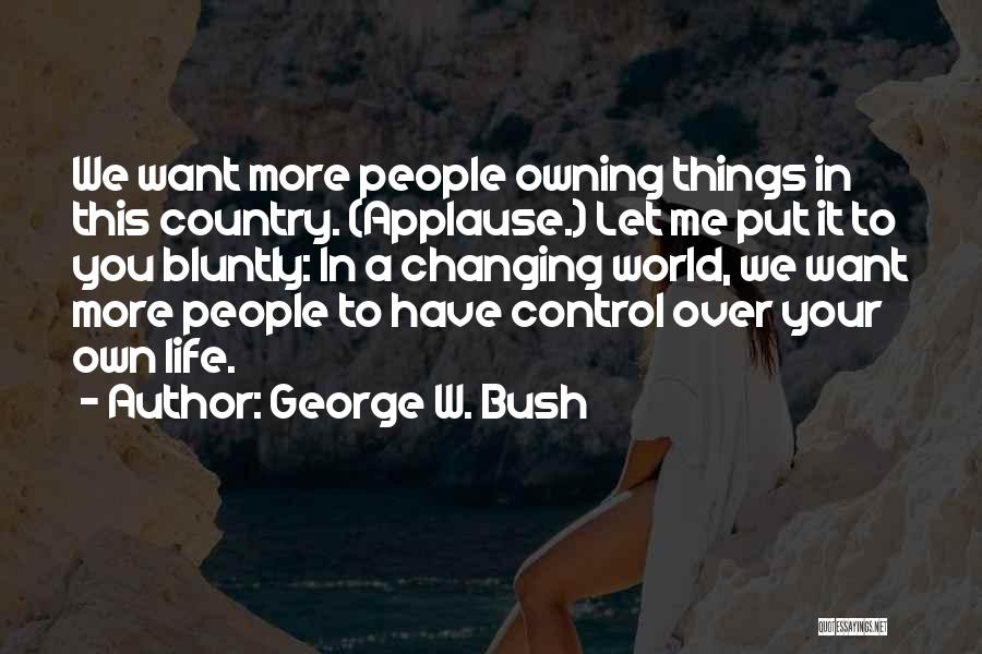 George W. Bush Quotes: We Want More People Owning Things In This Country. (applause.) Let Me Put It To You Bluntly: In A Changing