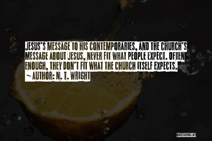 N. T. Wright Quotes: Jesus's Message To His Contemporaries, And The Church's Message About Jesus, Never Fit What People Expect. Often Enough, They Don't