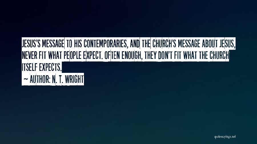 N. T. Wright Quotes: Jesus's Message To His Contemporaries, And The Church's Message About Jesus, Never Fit What People Expect. Often Enough, They Don't