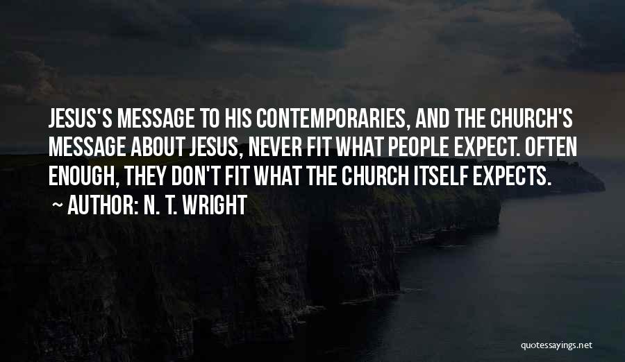 N. T. Wright Quotes: Jesus's Message To His Contemporaries, And The Church's Message About Jesus, Never Fit What People Expect. Often Enough, They Don't