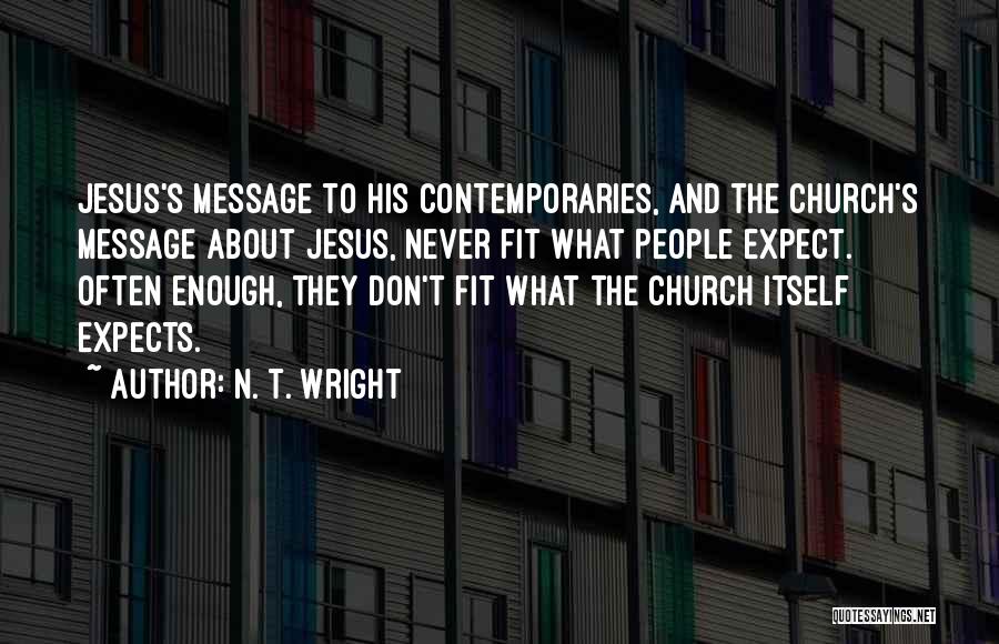 N. T. Wright Quotes: Jesus's Message To His Contemporaries, And The Church's Message About Jesus, Never Fit What People Expect. Often Enough, They Don't