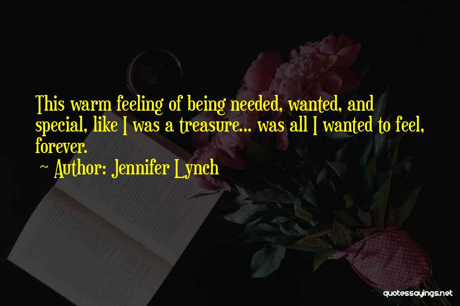 Jennifer Lynch Quotes: This Warm Feeling Of Being Needed, Wanted, And Special, Like I Was A Treasure... Was All I Wanted To Feel,