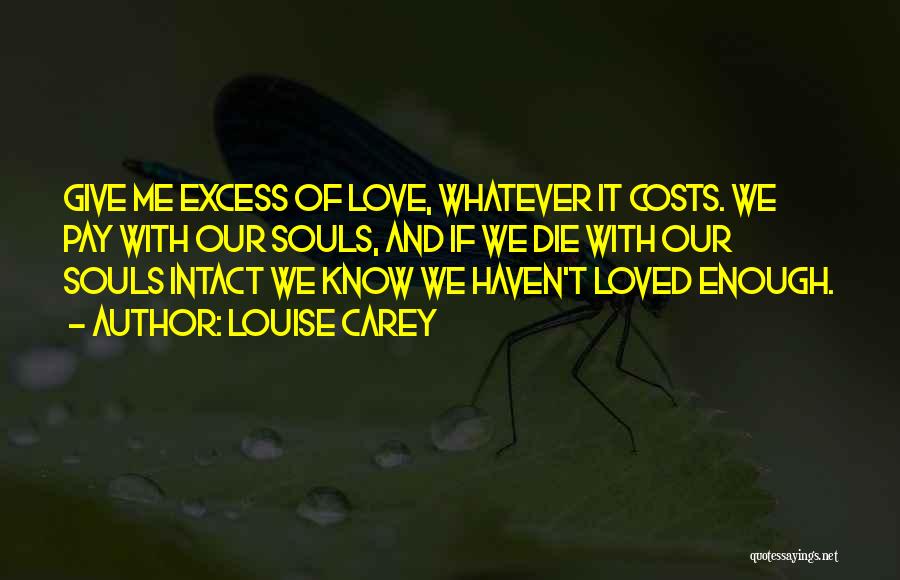 Louise Carey Quotes: Give Me Excess Of Love, Whatever It Costs. We Pay With Our Souls, And If We Die With Our Souls