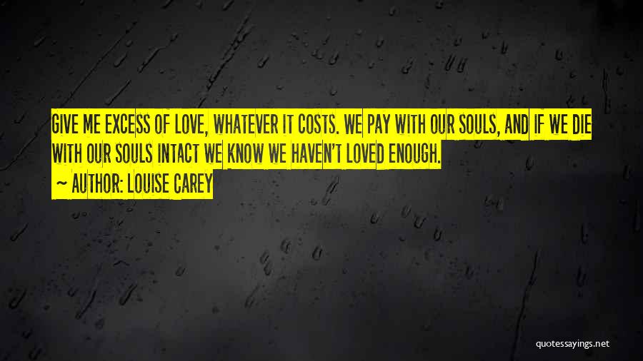 Louise Carey Quotes: Give Me Excess Of Love, Whatever It Costs. We Pay With Our Souls, And If We Die With Our Souls