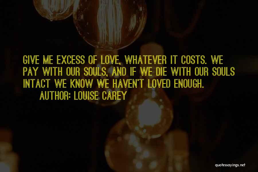 Louise Carey Quotes: Give Me Excess Of Love, Whatever It Costs. We Pay With Our Souls, And If We Die With Our Souls