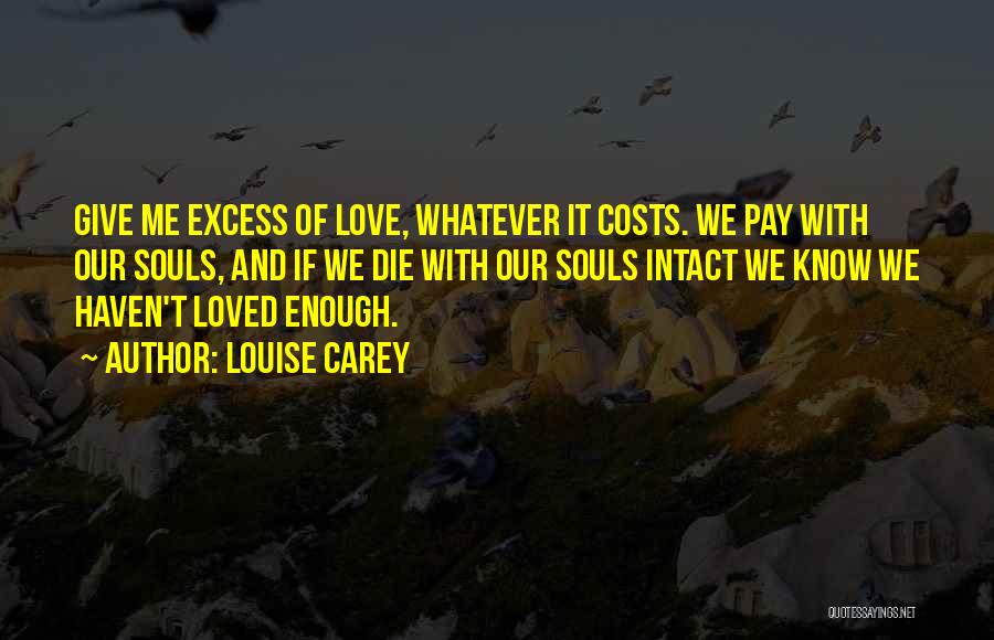 Louise Carey Quotes: Give Me Excess Of Love, Whatever It Costs. We Pay With Our Souls, And If We Die With Our Souls