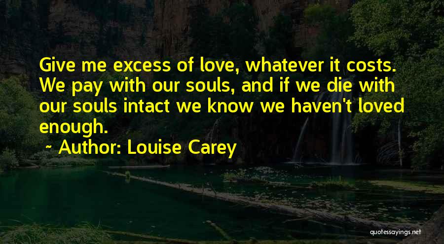 Louise Carey Quotes: Give Me Excess Of Love, Whatever It Costs. We Pay With Our Souls, And If We Die With Our Souls