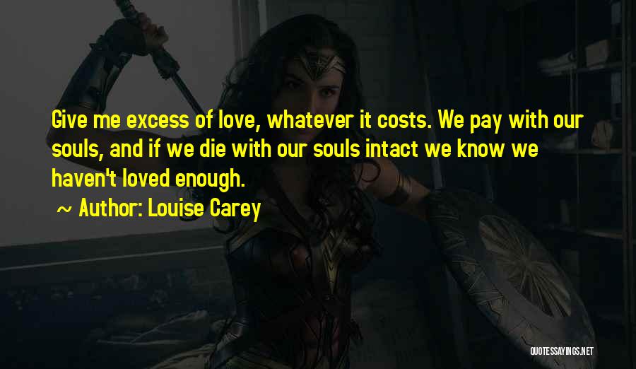 Louise Carey Quotes: Give Me Excess Of Love, Whatever It Costs. We Pay With Our Souls, And If We Die With Our Souls