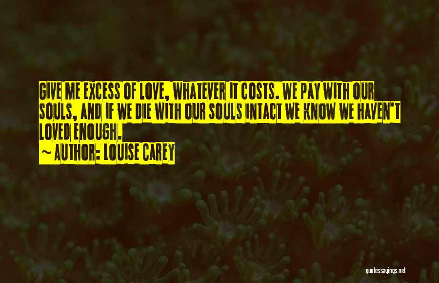 Louise Carey Quotes: Give Me Excess Of Love, Whatever It Costs. We Pay With Our Souls, And If We Die With Our Souls