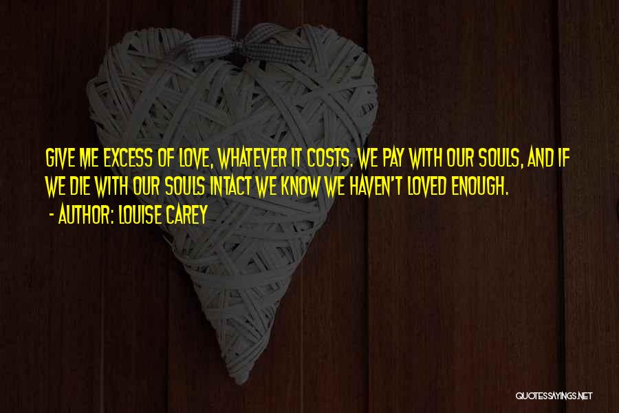 Louise Carey Quotes: Give Me Excess Of Love, Whatever It Costs. We Pay With Our Souls, And If We Die With Our Souls