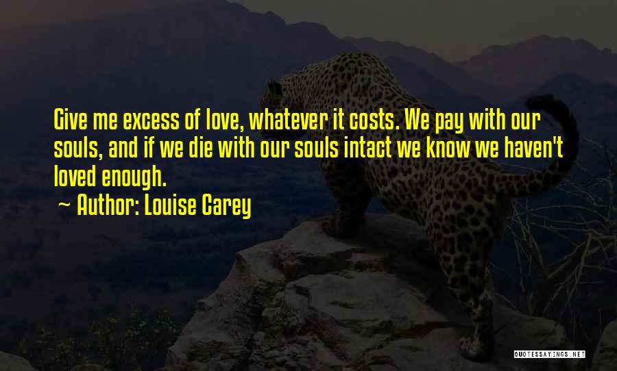 Louise Carey Quotes: Give Me Excess Of Love, Whatever It Costs. We Pay With Our Souls, And If We Die With Our Souls