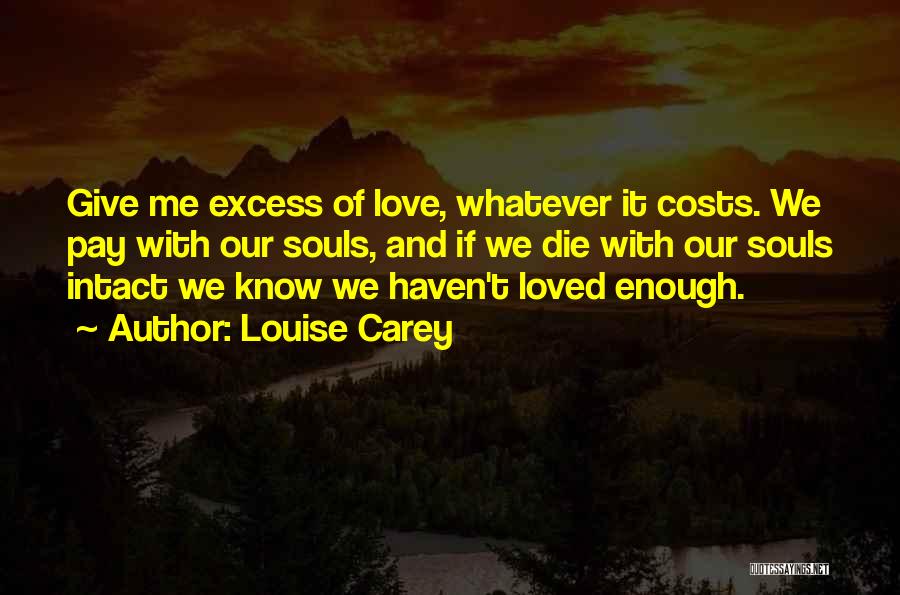 Louise Carey Quotes: Give Me Excess Of Love, Whatever It Costs. We Pay With Our Souls, And If We Die With Our Souls