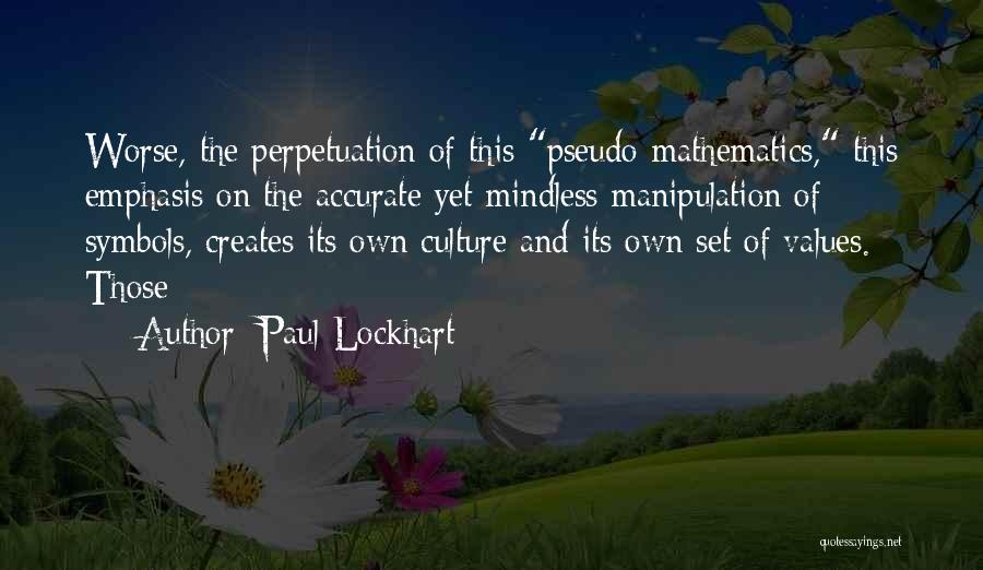 Paul Lockhart Quotes: Worse, The Perpetuation Of This Pseudo-mathematics, This Emphasis On The Accurate Yet Mindless Manipulation Of Symbols, Creates Its Own Culture